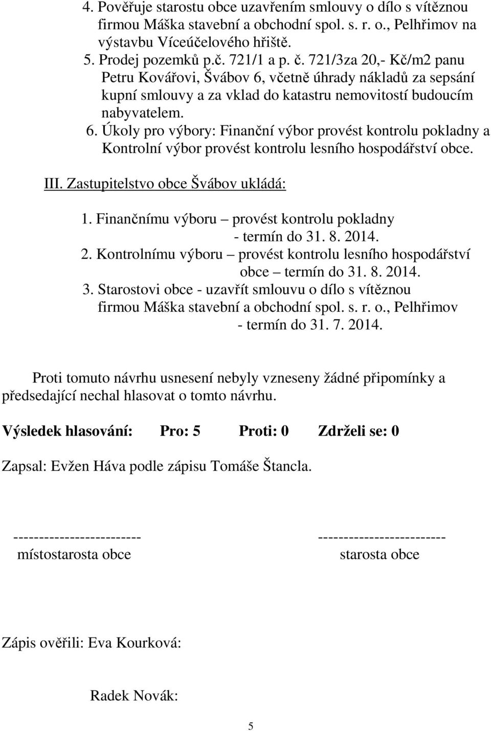 III. Zastupitelstvo obce Švábov ukládá: 1. Finančnímu výboru provést kontrolu pokladny - termín do 31. 8. 2014. 2. Kontrolnímu výboru provést kontrolu lesního hospodářství obce termín do 31. 8. 2014. 3. Starostovi obce - uzavřít smlouvu o dílo s vítěznou firmou Máška stavební a obchodní spol.