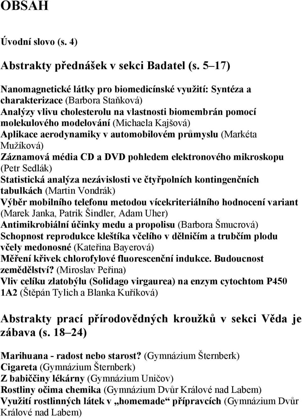 Aplikace aerodynamiky v automobilovém průmyslu (Markéta Mužíková) Záznamová média CD a DVD pohledem elektronového mikroskopu (Petr Sedlák) Statistická analýza nezávislosti ve čtyřpolních