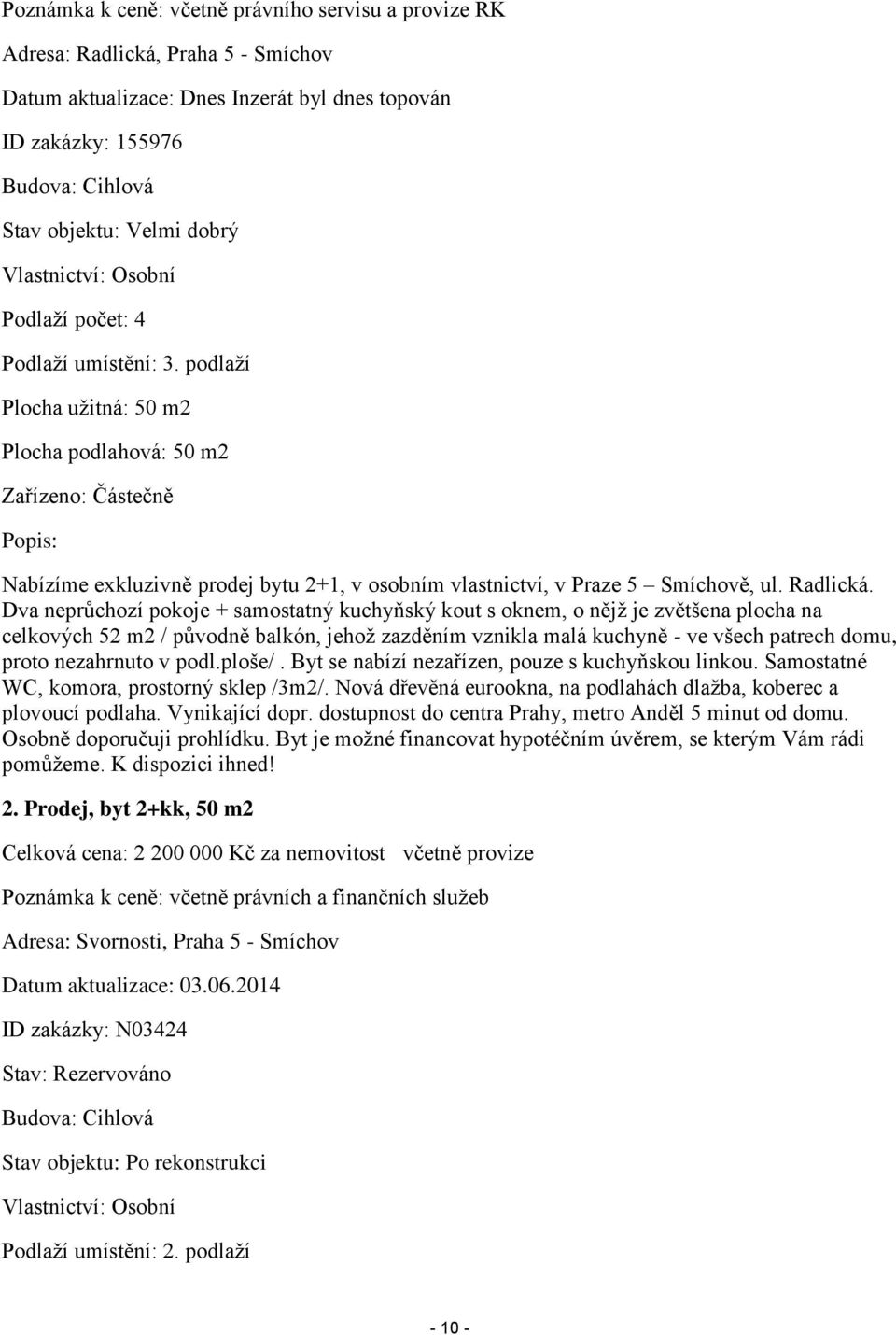 podlaží Plocha užitná: 50 m2 Plocha podlahová: 50 m2 Zařízeno: Částečně Popis: Nabízíme exkluzivně prodej bytu 2+1, v osobním vlastnictví, v Praze 5 Smíchově, ul. Radlická.