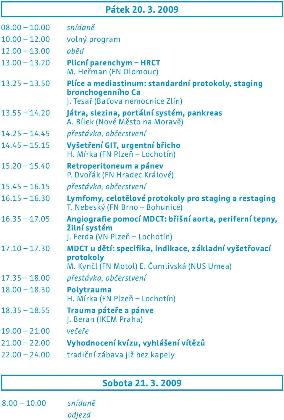 45 přestávka, občerstvení 14.45 15.15 Vyšetření GIT, urgentní břicho H. Mírka (FN Plzeň Lochotín) 15.20 15.40 Retroperitoneum a pánev P. Dvořák (FN Hradec Králové) 15.45 16.