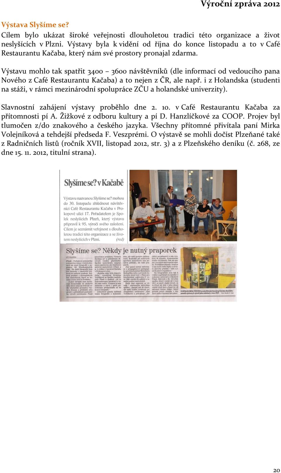 Výstavu mohlo tak spatřit 3400 3600 návštěvníků (dle informací od vedoucího pana Nového z Café Restaurantu Kačaba) a to nejen z ČR, ale např.