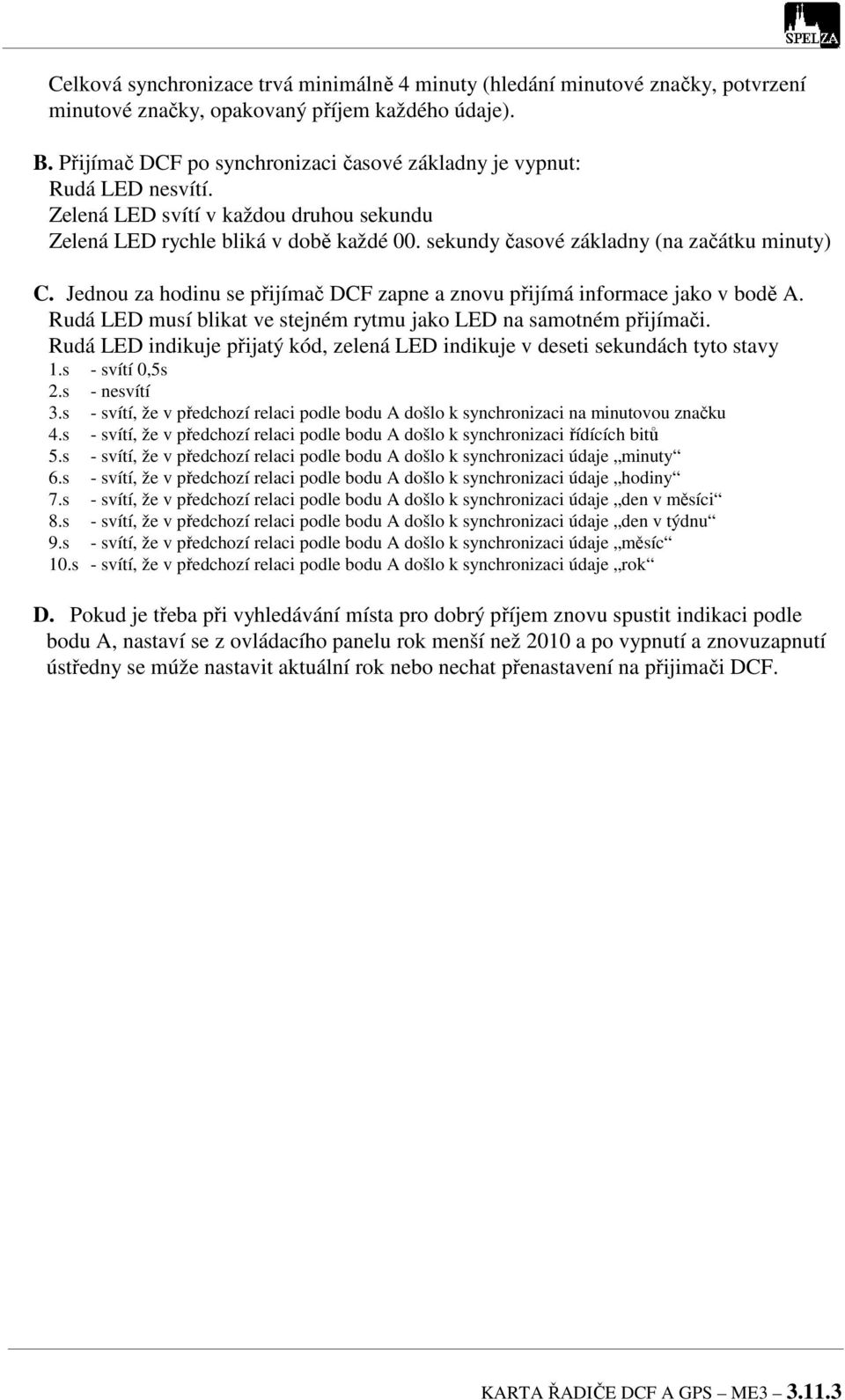 sekundy časové základny (na začátku minuty) C. Jednou za hodinu se přijímač DCF zapne a znovu přijímá informace jako v bodě A. Rudá LED musí blikat ve stejném rytmu jako LED na samotném přijímači.