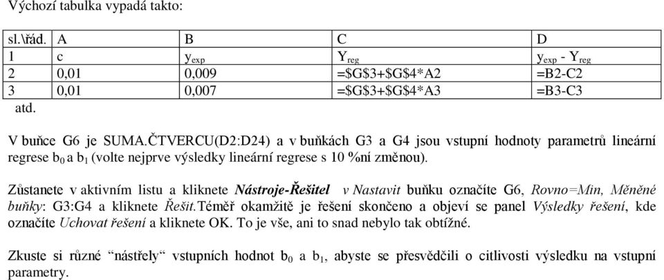 Zůstanete v aktivním listu a kliknete Nástroje-Řešitel v Nastavit buňku označíte G6, Rovno=Min, Měněné buňky: G3:G4 a kliknete Řešit.