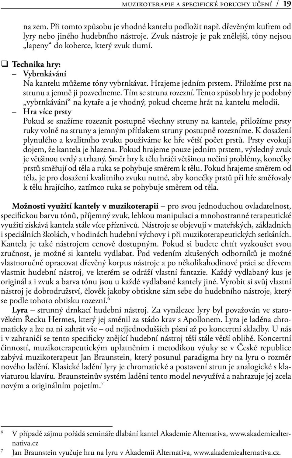 Přiložíme prst na strunu a jemně ji pozvedneme. Tím se struna rozezní. Tento způsob hry je podobný vybrnkávání na kytaře a je vhodný, pokud chceme hrát na kantelu melodii.