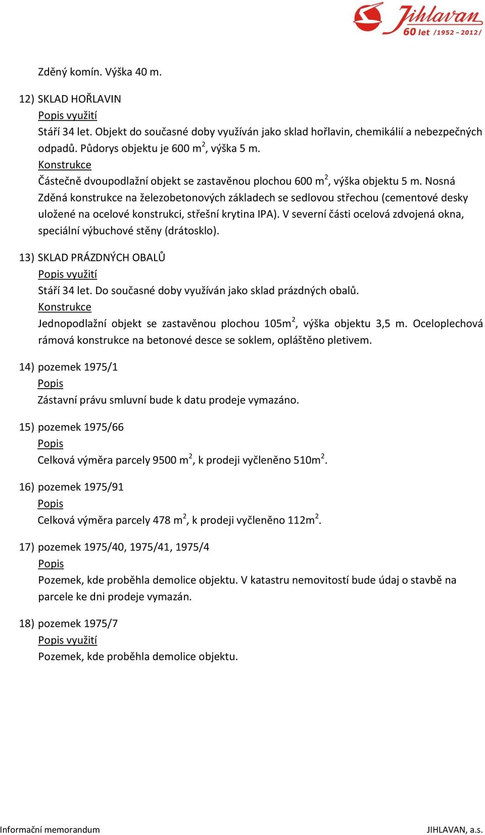 Nosná Zděná konstrukce na železobetonových základech se sedlovou střechou (cementové desky uložené na ocelové konstrukci, střešní krytina IPA).