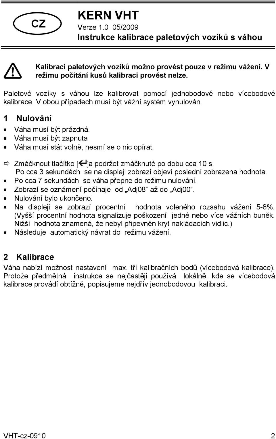 Váha musí být zapnuta Váha musí stát volně, nesmí se o nic opírat. Zmáčknout tlačítko [ ]a podržet zmáčknuté po dobu cca 10 s.