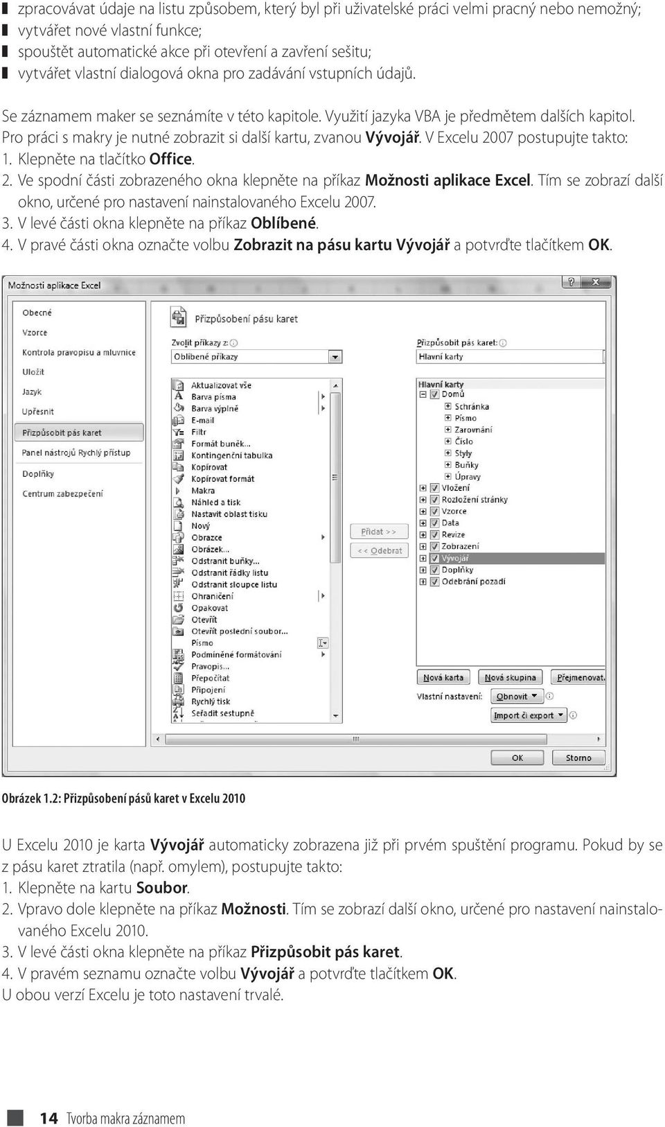 Pro práci s makry je nutné zobrazit si další kartu, zvanou Vývojář. V Excelu 2007 postupujte takto: 1. Klepněte na tlačítko Office. 2. Ve spodní části zobrazeného okna klepněte na příkaz Možnosti aplikace Excel.