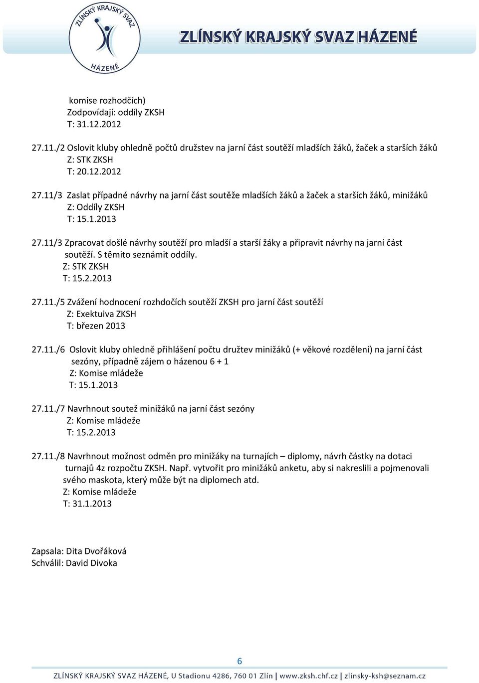 11./6 Oslovit kluby ohledně přihlášení počtu družtev minižáků (+ věkové rozdělení) na jarní část sezóny, případně zájem o házenou 6 + 1 Z: Komise mládeže T: 15.1.2013 27.11./7 Navrhnout soutež minižáků na jarní část sezóny Z: Komise mládeže T: 15.