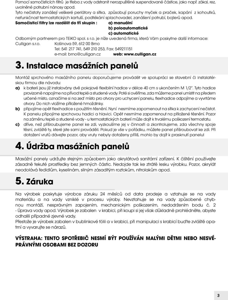 Samočisticí filtry lze rozdělit do tří skupin : a) manuální b) poloautomatické c) automatické Odborným partnerem pro TEiKO spol. s r.o. je níže uvedená firma, která Vám poskytne další informace: Culligan s.