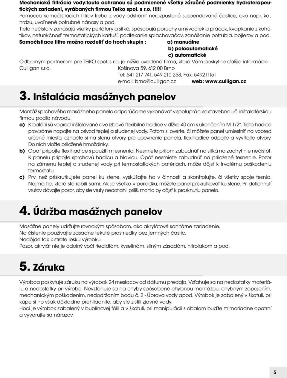 Tieto nečistoty zanášajú všetky perlátory a sitká, spôsobujú poruchy umývačiek a práčok, kvapkanie z kohútikov, nefunkčnosť termostatických kartuší, podtekanie splachovačov, zanášanie potrubia,