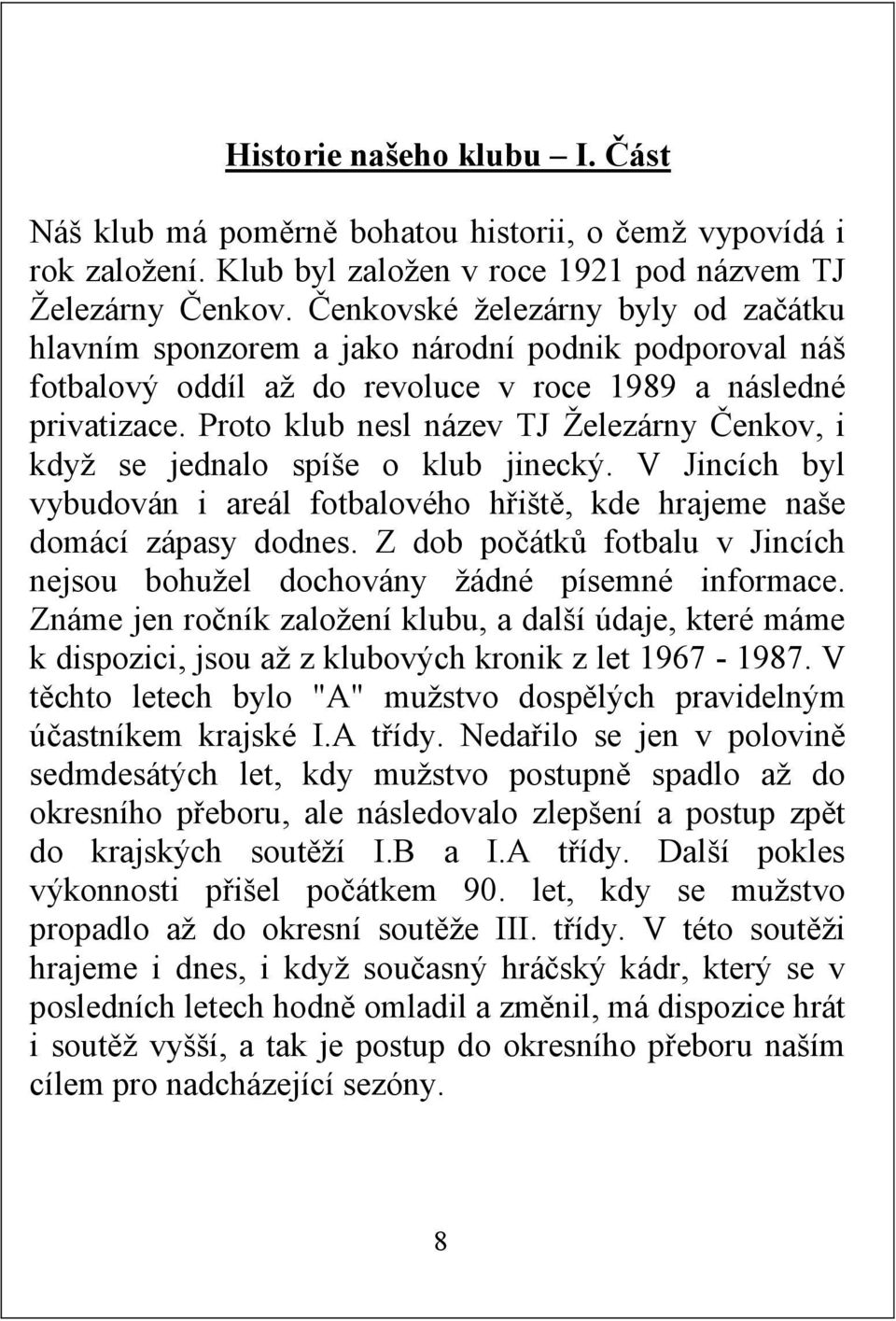 Proto klub nesl název TJ Železárny Čenkov, i když se jednalo spíše o klub jinecký. V Jincích byl vybudován i areál fotbalového hřiště, kde hrajeme naše domácí zápasy dodnes.