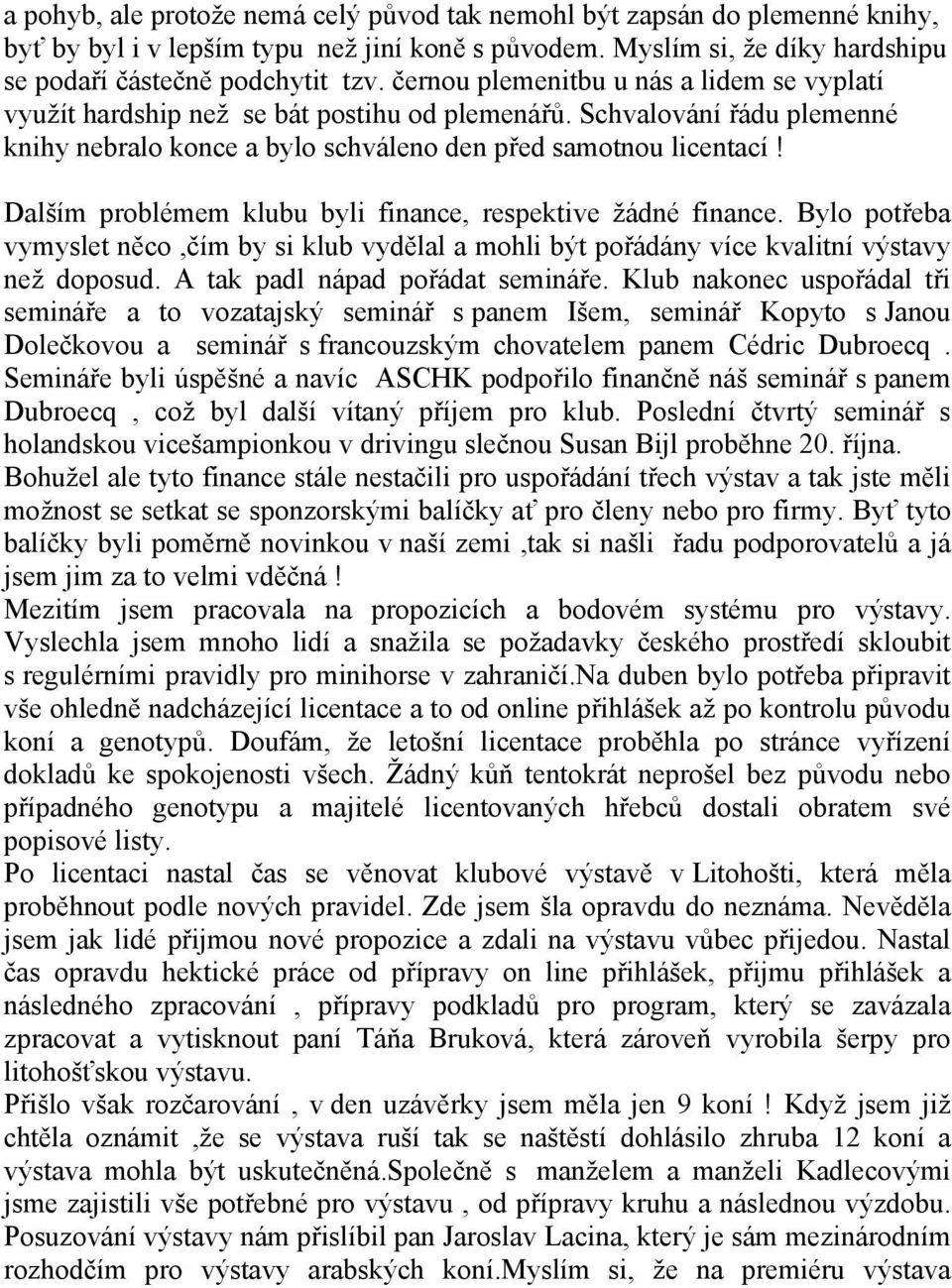 Dalším problémem klubu byli finance, respektive žádné finance. Bylo potřeba vymyslet něco,čím by si klub vydělal a mohli být pořádány více kvalitní výstavy než doposud.
