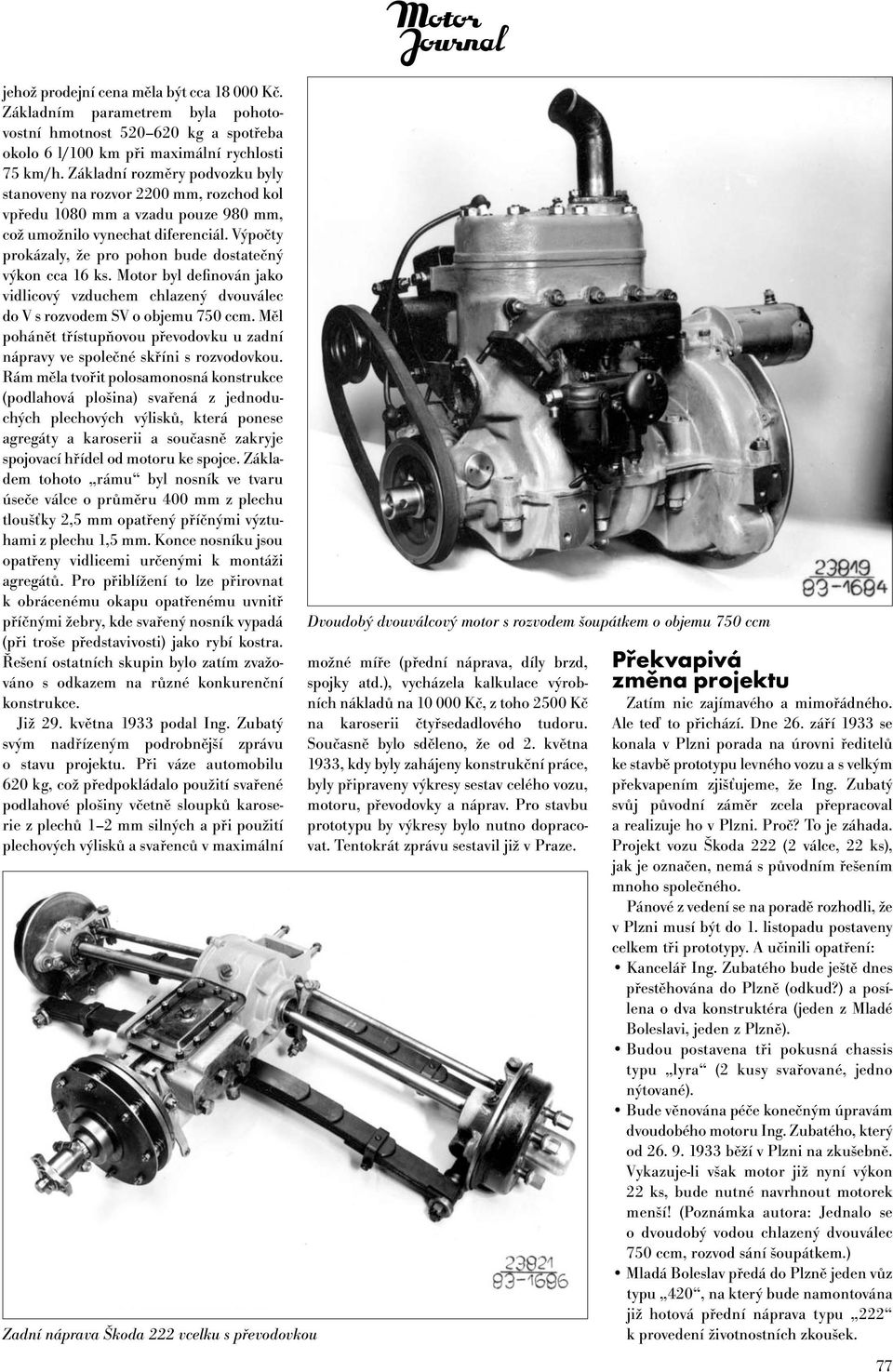 Výpočty prokázaly, že pro pohon bude dostatečný výkon cca 16 ks. Motor byl definován jako vidlicový vzduchem chlazený dvouválec do V s rozvodem SV o objemu 750 ccm.