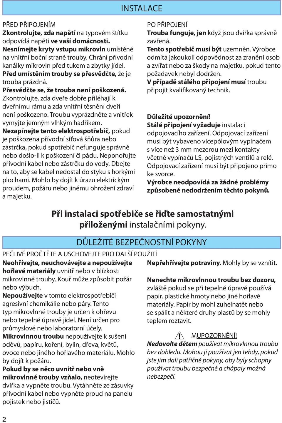 Zkontrolujte, zda dveře dobře přiléhají k dveřnímu rámu a zda vnitřní těsnění dveří není poškozeno. Troubu vyprázdněte a vnitřek vymyjte jemným vlhkým hadříkem.