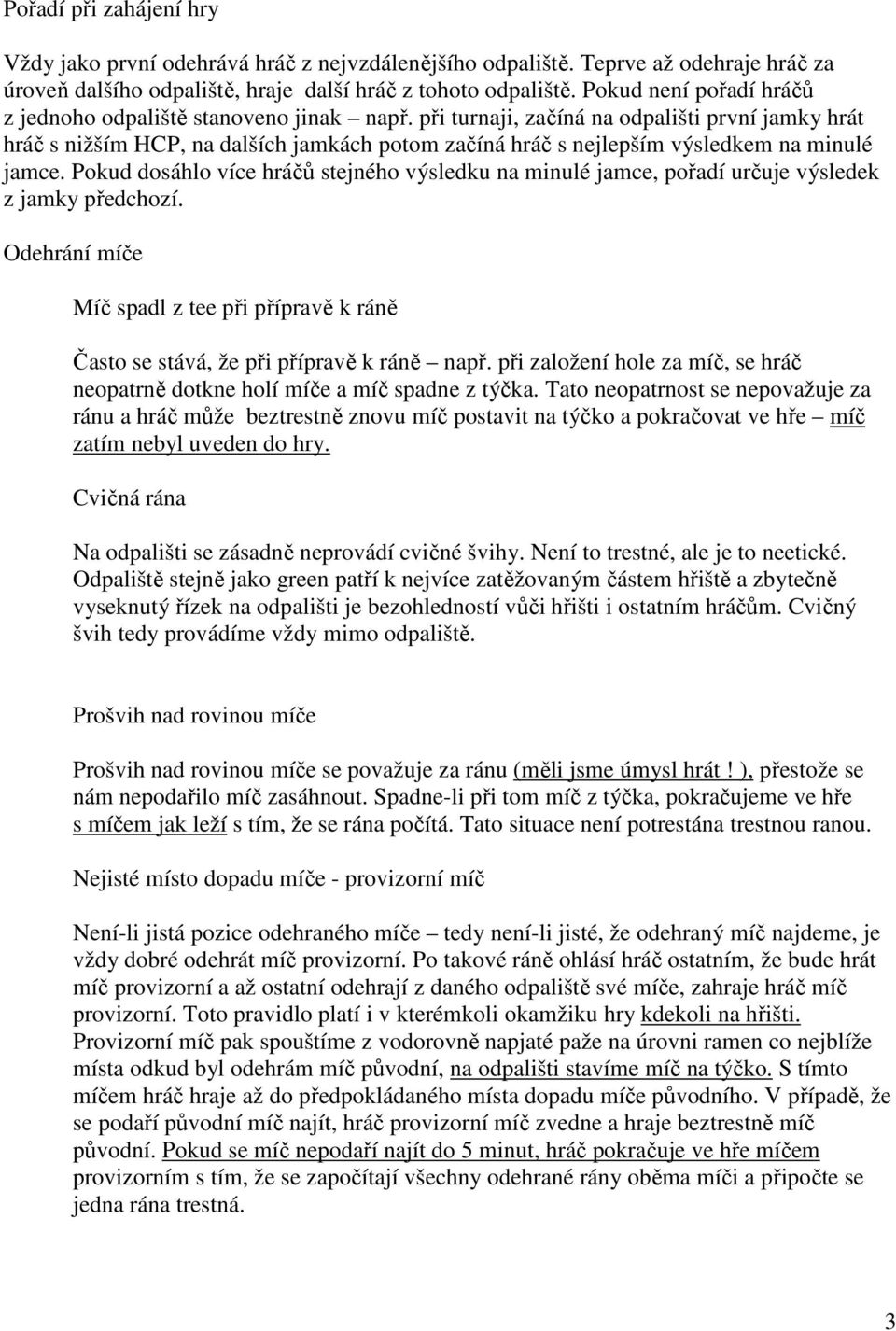 při turnaji, začíná na odpališti první jamky hrát hráč s nižším HCP, na dalších jamkách potom začíná hráč s nejlepším výsledkem na minulé jamce.