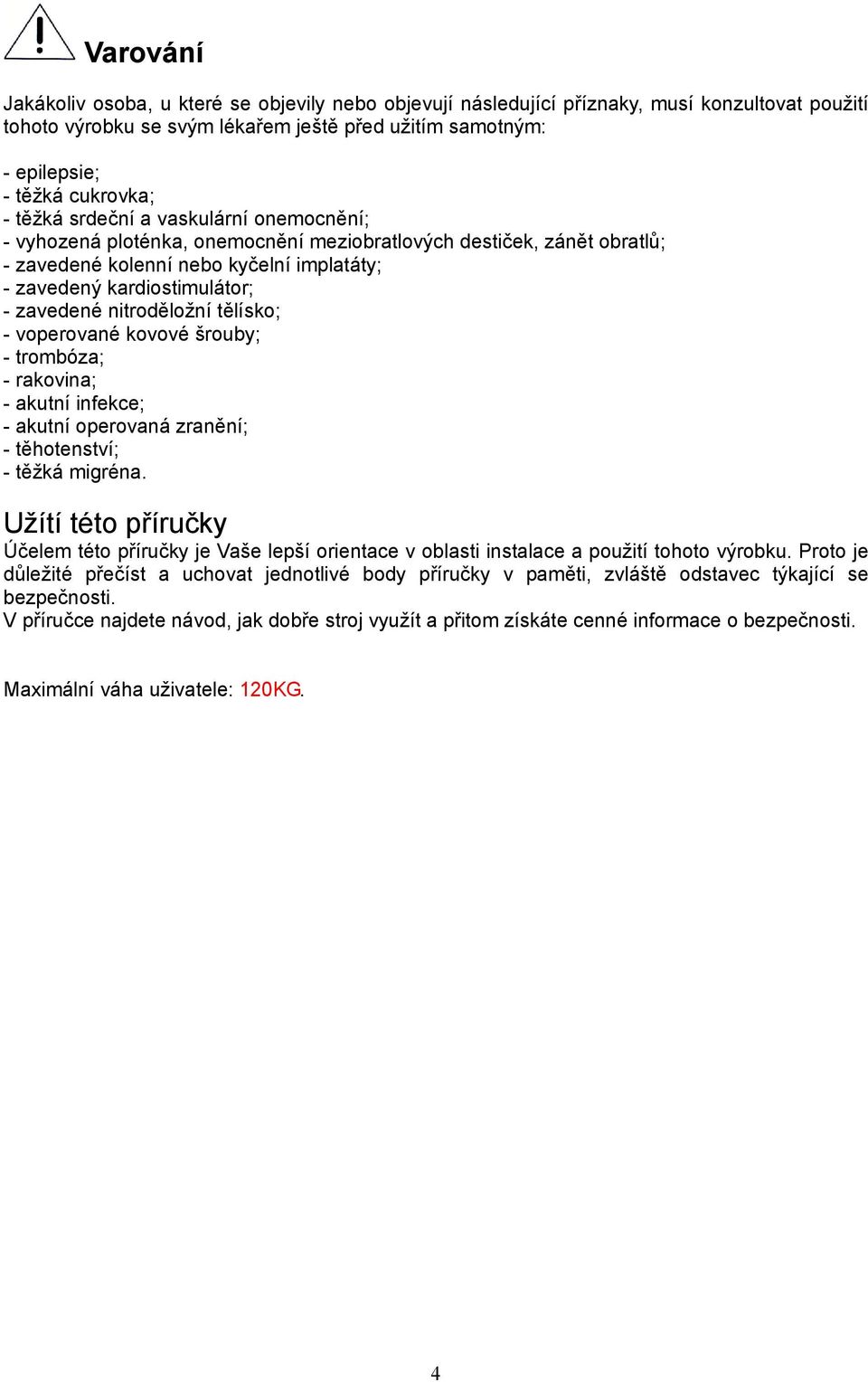 nitroděložní tělísko; - voperované kovové šrouby; - trombóza; - rakovina; - akutní infekce; - akutní operovaná zranění; - těhotenství; - těžká migréna.