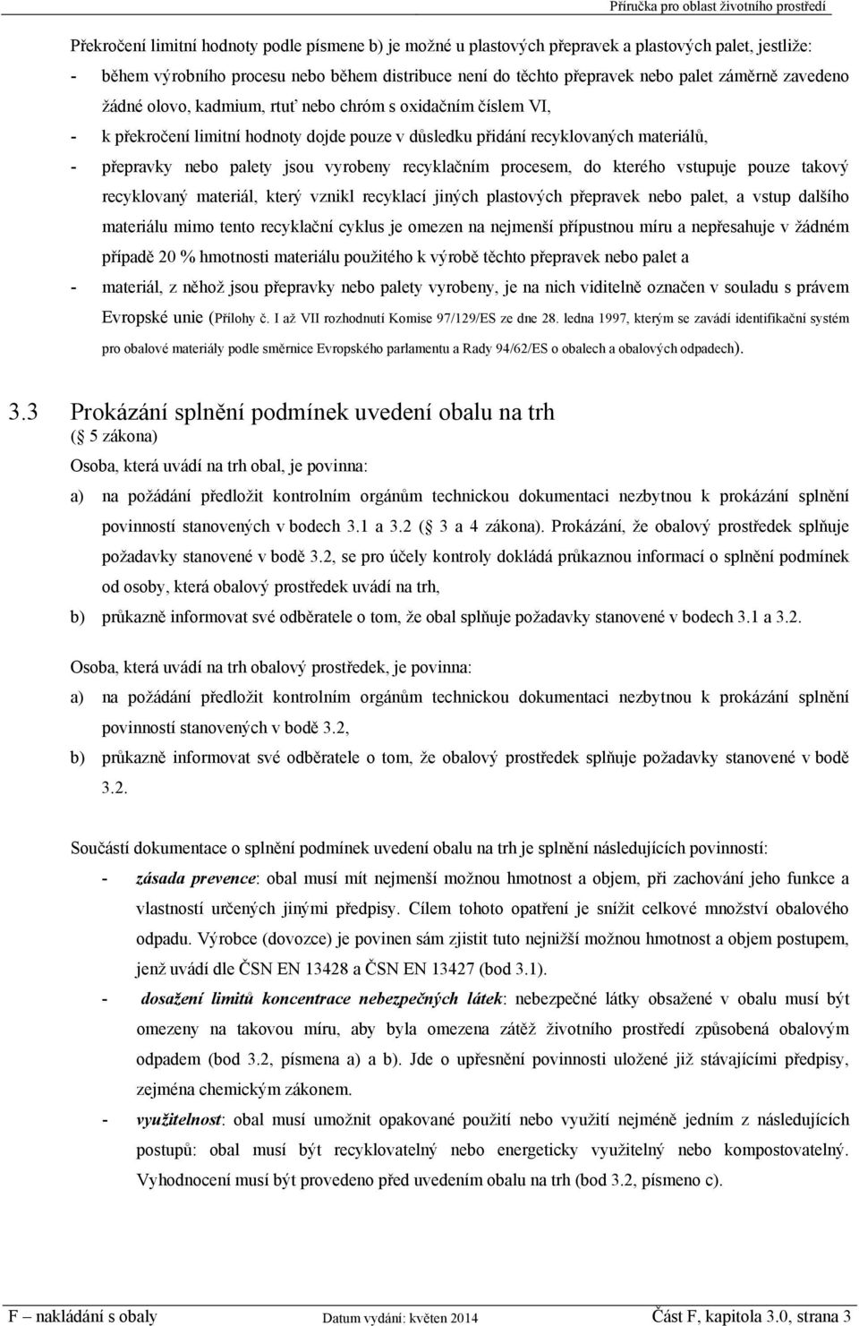 recyklačním procesem, do kterého vstupuje pouze takový recyklovaný materiál, který vznikl recyklací jiných plastových přepravek nebo palet, a vstup dalšího materiálu mimo tento recyklační cyklus je