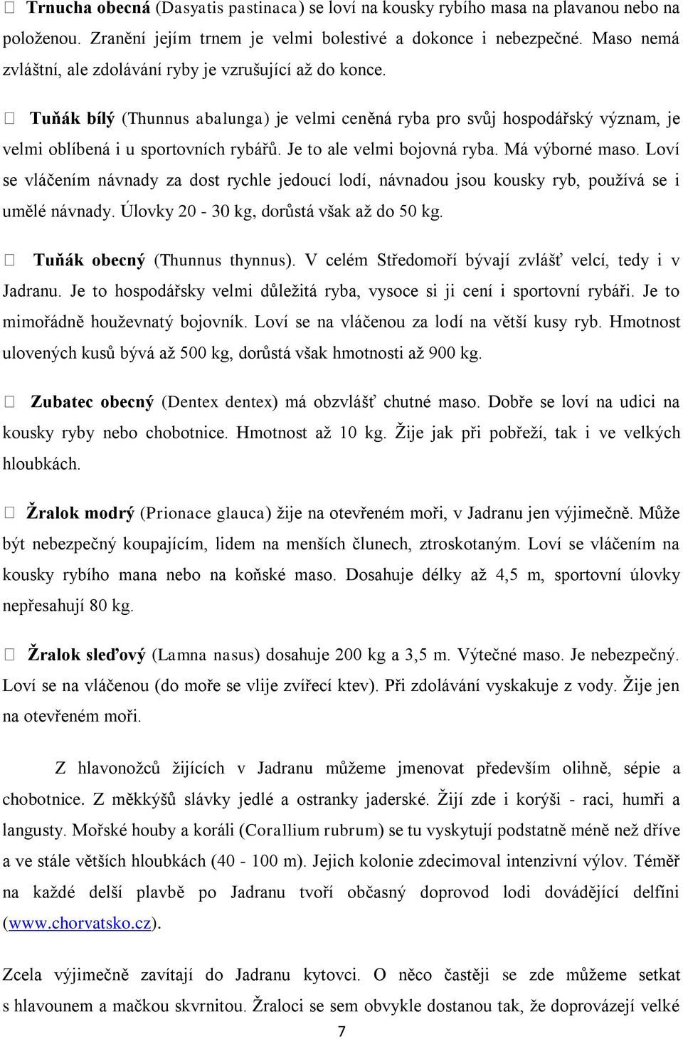 Je to ale velmi bojovná ryba. Má výborné maso. Loví se vláčením návnady za dost rychle jedoucí lodí, návnadou jsou kousky ryb, používá se i umělé návnady. Úlovky 20-30 kg, dorůstá však až do 50 kg.