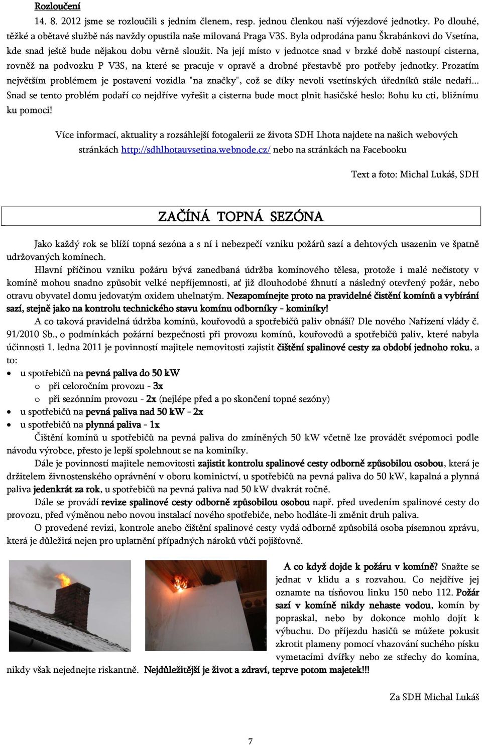 Na její místo v jednotce snad v brzké době nastoupí cisterna, rovněž na podvozku P V3S, na které se pracuje v opravě a drobné přestavbě pro potřeby jednotky.