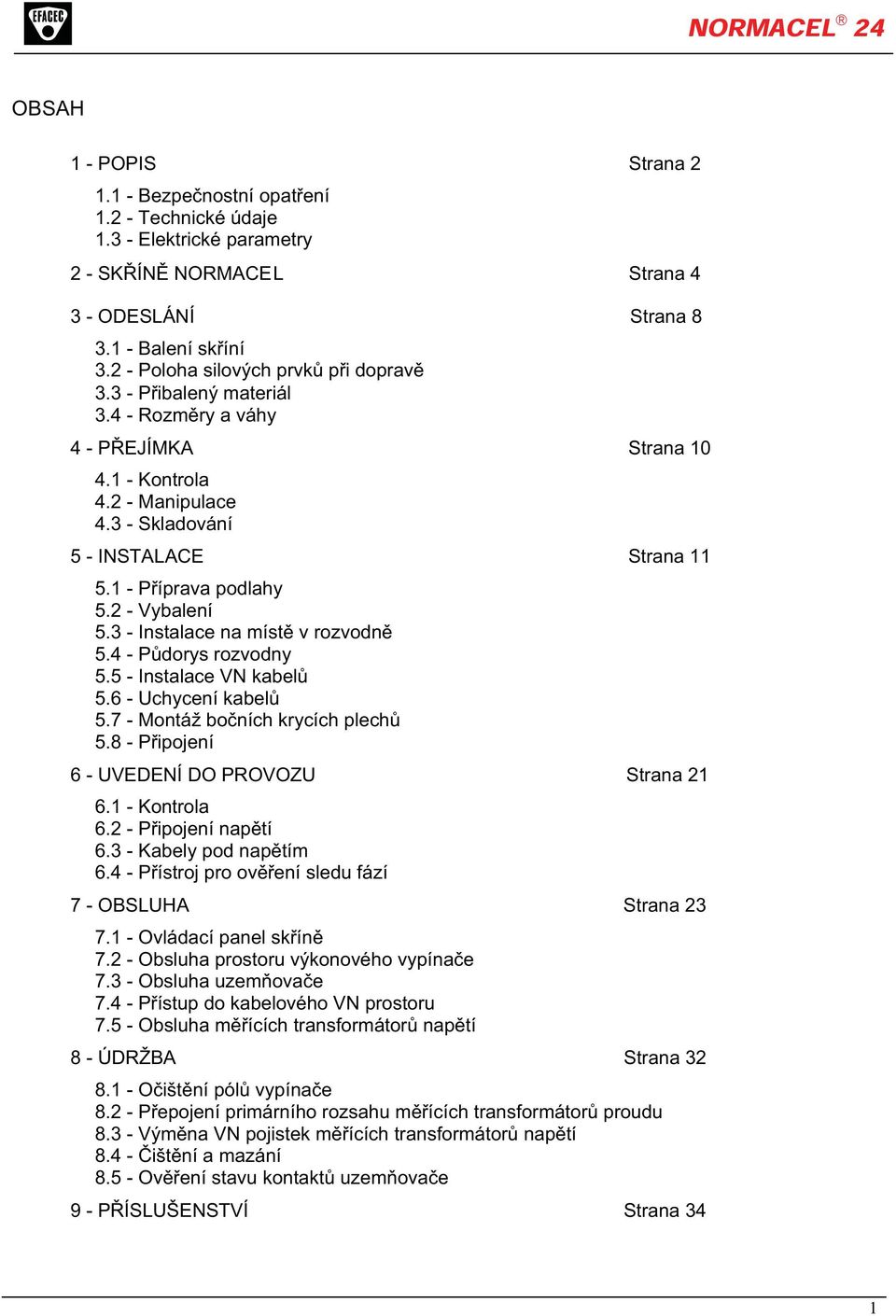 1 - Příprava podlahy 5.2 - Vybalení 5.3 - Instalace na místě v rozvodně 5.4 - Půdorys rozvodny 5.5 - Instalace VN kabelů 5.6 - Uchycení kabelů 5.7 - Montáž bočních krycích plechů 5.