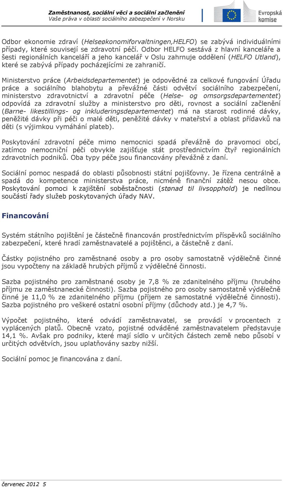 Ministerstvo práce (Arbeidsdepartementet) je odpovědné za celkové fungování Úřadu práce a sociálního blahobytu a převážné části odvětví sociálního zabezpečení, ministerstvo zdravotnictví a zdravotní