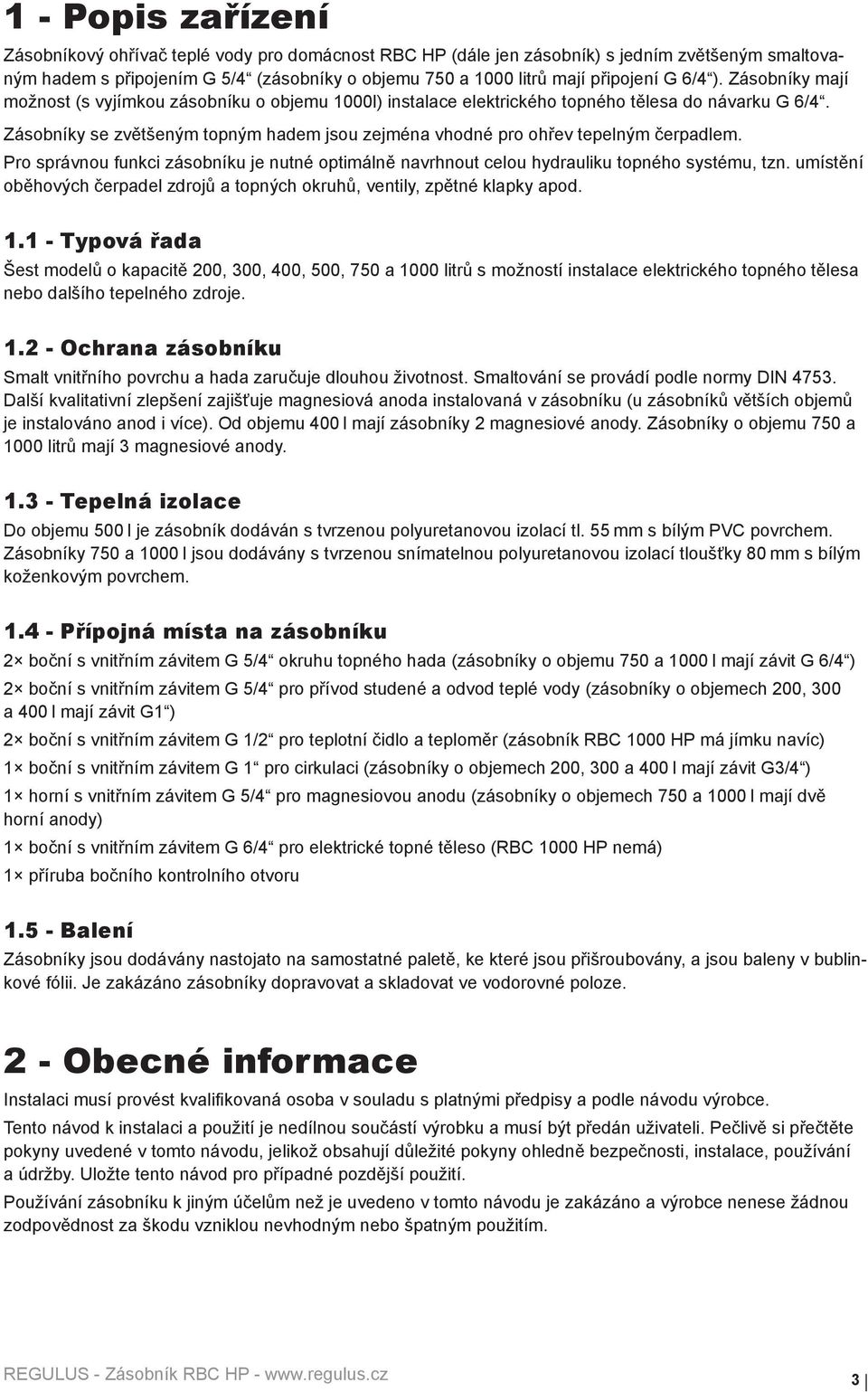 Zásobníky se zvětšeným topným hadem jsou zejména vhodné pro ohřev tepelným čerpadlem. Pro správnou funkci zásobníku je nutné optimálně navrhnout celou hydrauliku topného systému, tzn.