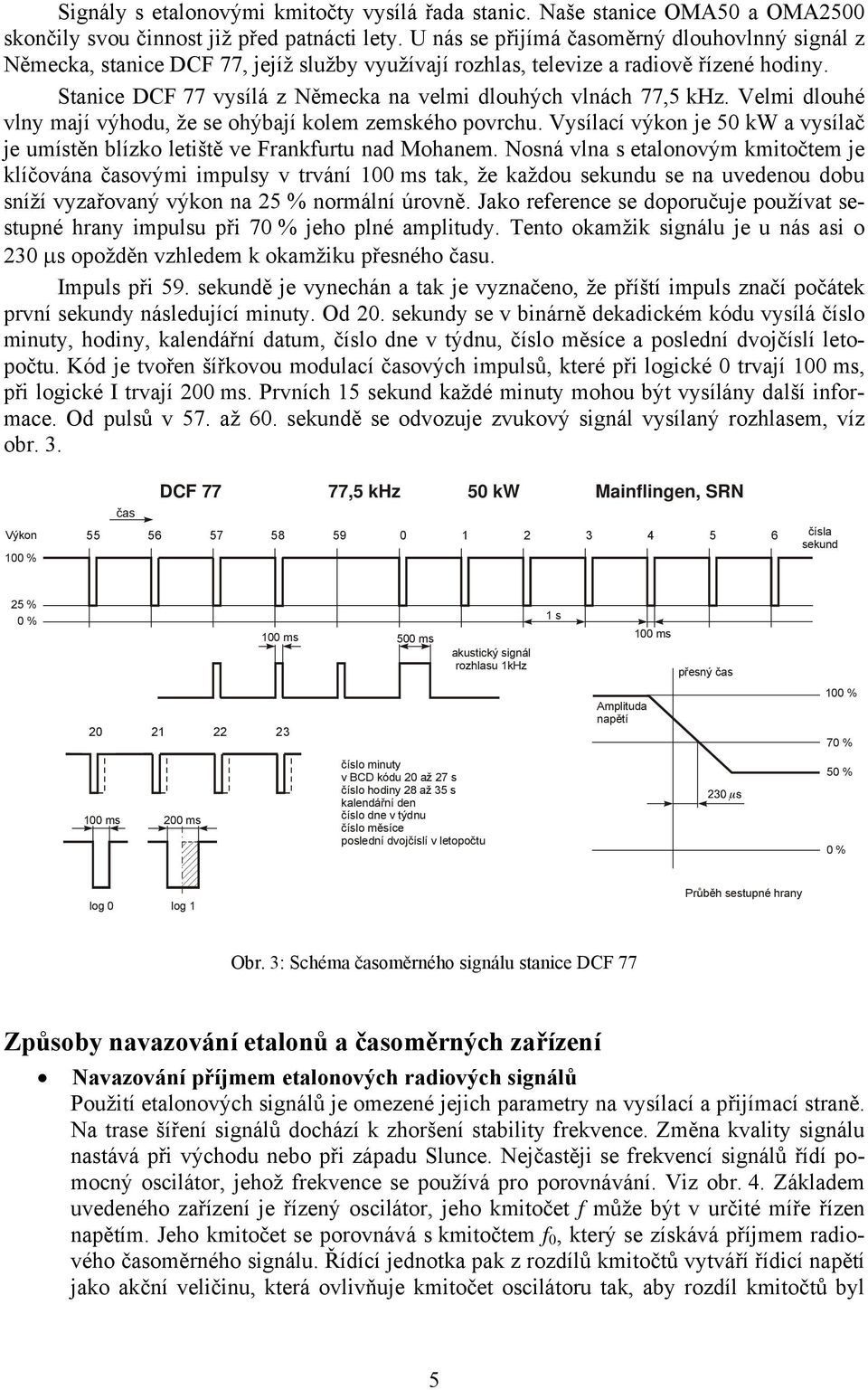 Stanice DCF 77 vysílá z Německa na velmi dlouhých vlnách 77,5 khz. Velmi dlouhé vlny mají výhodu, že se ohýbají kolem zemského povrchu.