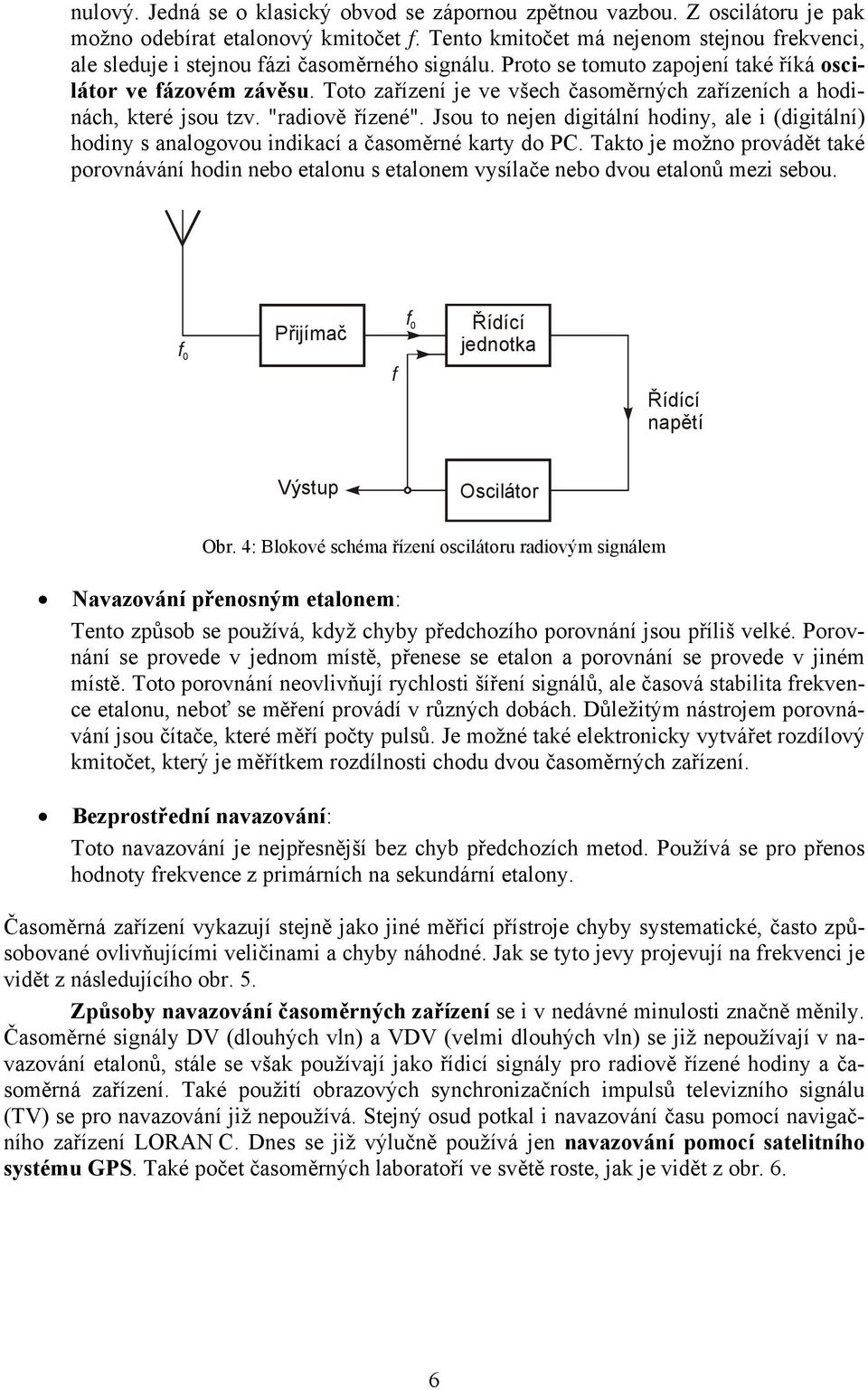 Toto zařízení je ve všech časoměrných zařízeních a hodinách, které jsou tzv. "radiově řízené". Jsou to nejen digitální hodiny, ale i (digitální) hodiny s analogovou indikací a časoměrné karty do PC.