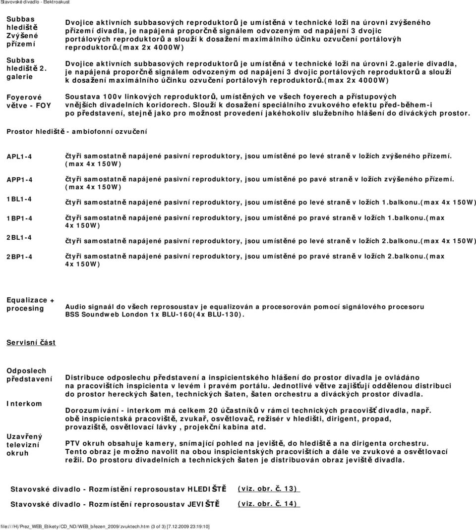 portálových reproduktorů a slouží k dosažení maximálního účinku ozvučení portálovýh reproduktorů.(max 2x 4000W) Dvojice aktivních subbasových reproduktorů je umístěná v technické loži na úrovni 2.