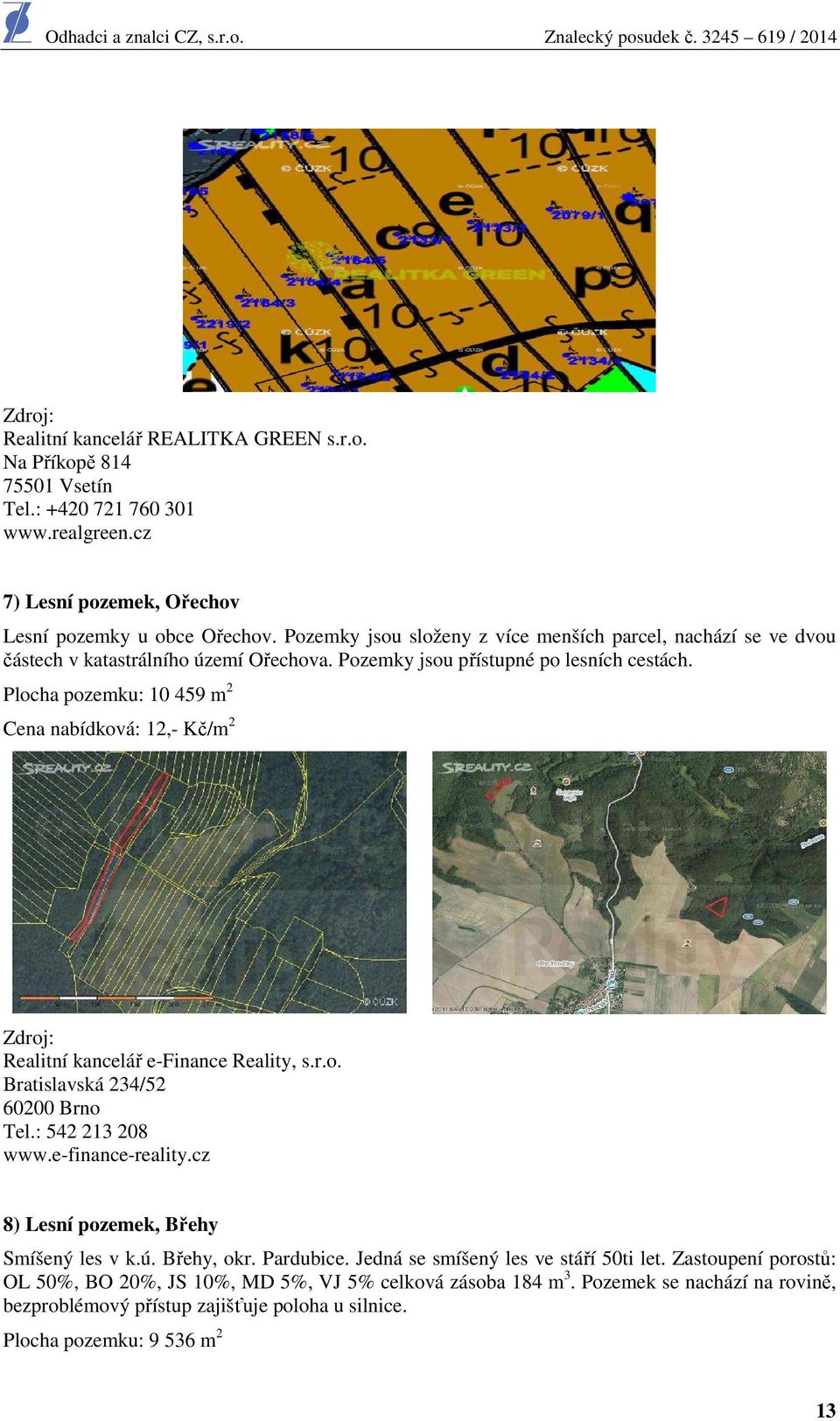 Plocha pozemku: 10 459 m 2 Cena nabídková: 12,- Kč/m 2 Zdroj: Realitní kancelář e-finance Reality, s.r.o. Bratislavská 234/52 60200 Brno Tel.: 542 213 208 www.e-finance-reality.