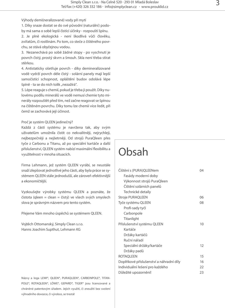 Po tom, co steče z čištěného povrchu, se stává obyčejnou vodou. 3. Nezanechává po sobě žádné stopy - po vyschnutí je povrch čistý, prostý skvrn a šmouh. Skla není třeba stírat stěrkou. 4.