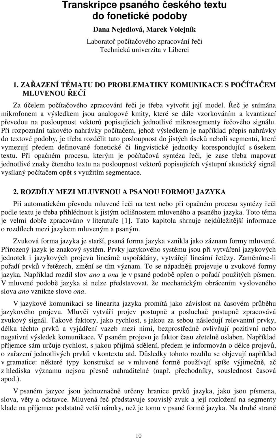 Řeč je snímána mikrofonem a výsledkem jsou analogové kmity, které se dále vzorkováním a kvantizací převedou na posloupnost vektorů popisujících jednotlivé mikrosegmenty řečového signálu.