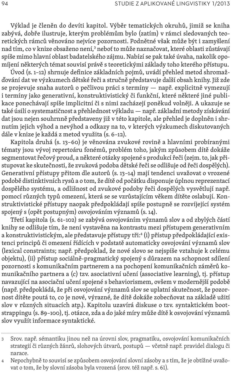 Podnětné však může být i zamyšlení nad tím, co v knize obsaženo není, 3 neboť to může naznačovat, které oblasti zůstávají spíše mimo hlavní oblast badatelského zájmu.