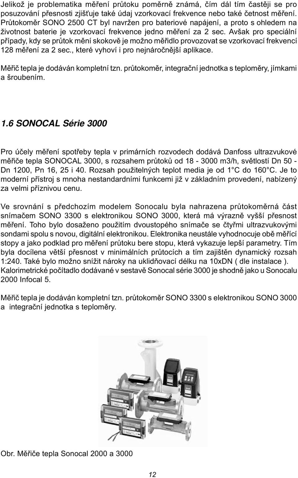 Avšak pro speciální pøípady, kdy se prùtok mìní skokovì je možno mìøidlo provozovat se vzorkovací frekvencí 128 mìøení za 2 sec., které vyhoví i pro nejnároènìjší aplikace.
