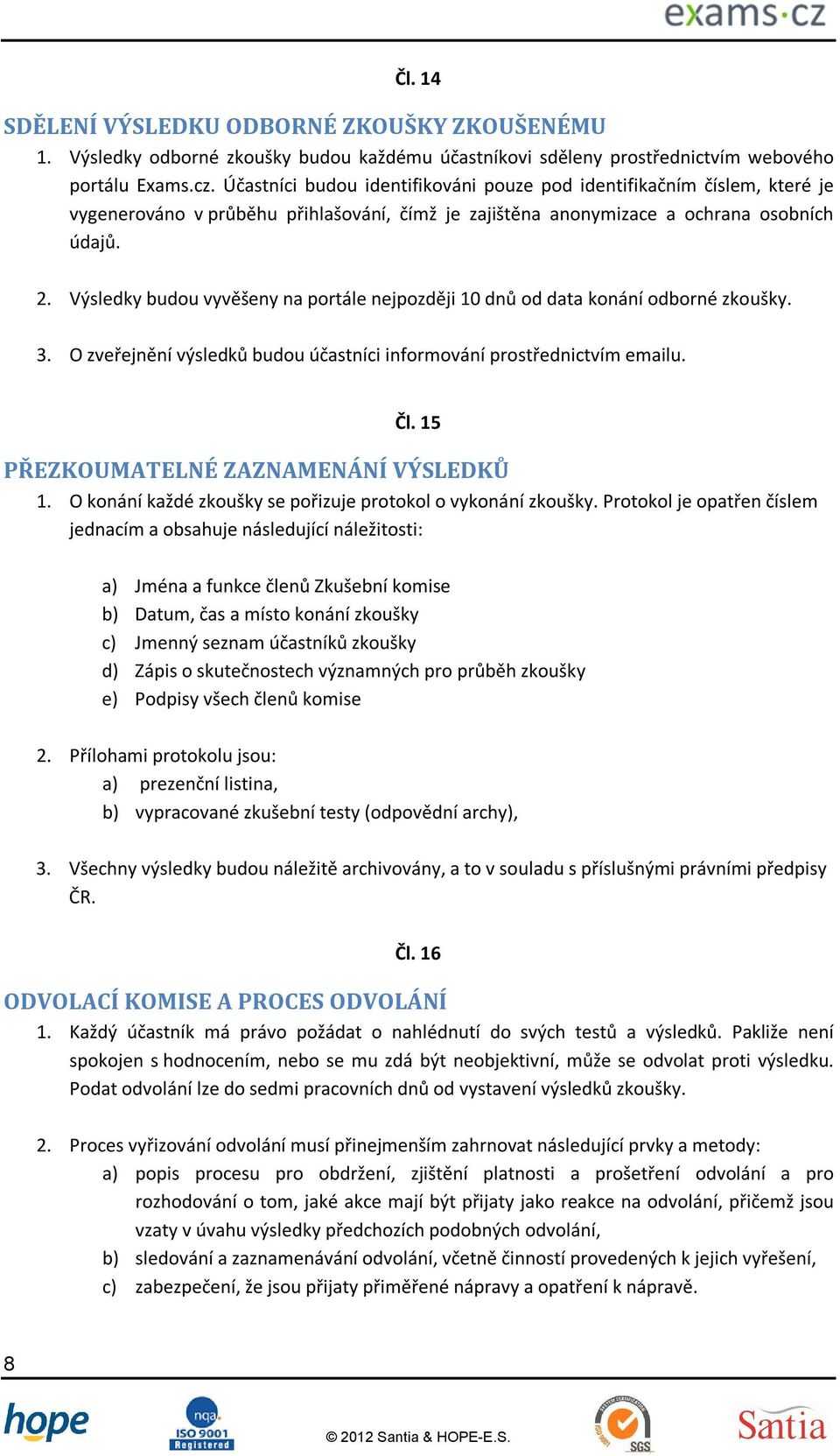 Výsledky budou vyvěšeny na portále nejpozději 10 dnů od data konání odborné zkoušky. 3. O zveřejnění výsledků budou účastníci informování prostřednictvím emailu. Čl.