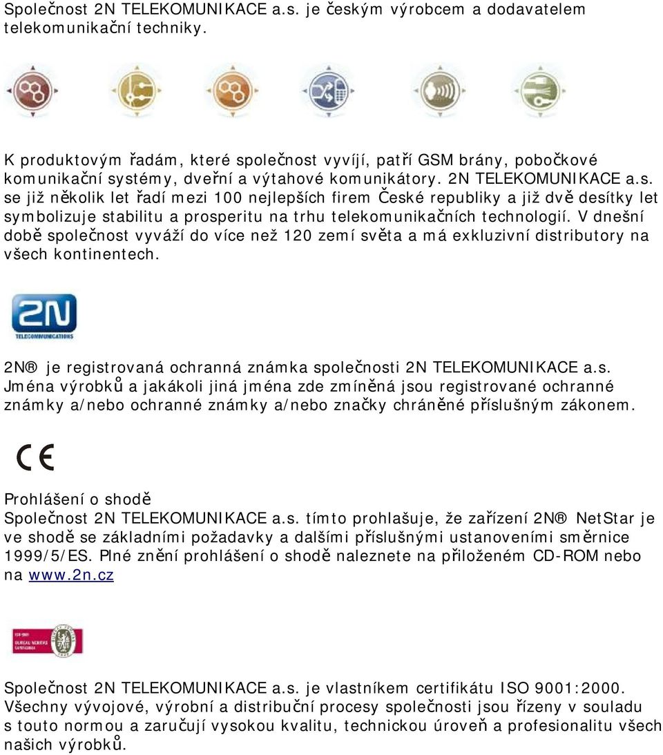 V dnešní době společnost vyváží do více než 120 zemí světa a má exkluzivní distributory na všech kontinentech. 2N je registrovaná ochranná známka společnosti 2N TELEKOMUNIKACE a.s. Jména výrobků a jakákoli jiná jména zde zmíněná jsou registrované ochranné známky a/nebo ochranné známky a/nebo značky chráněné příslušným zákonem.
