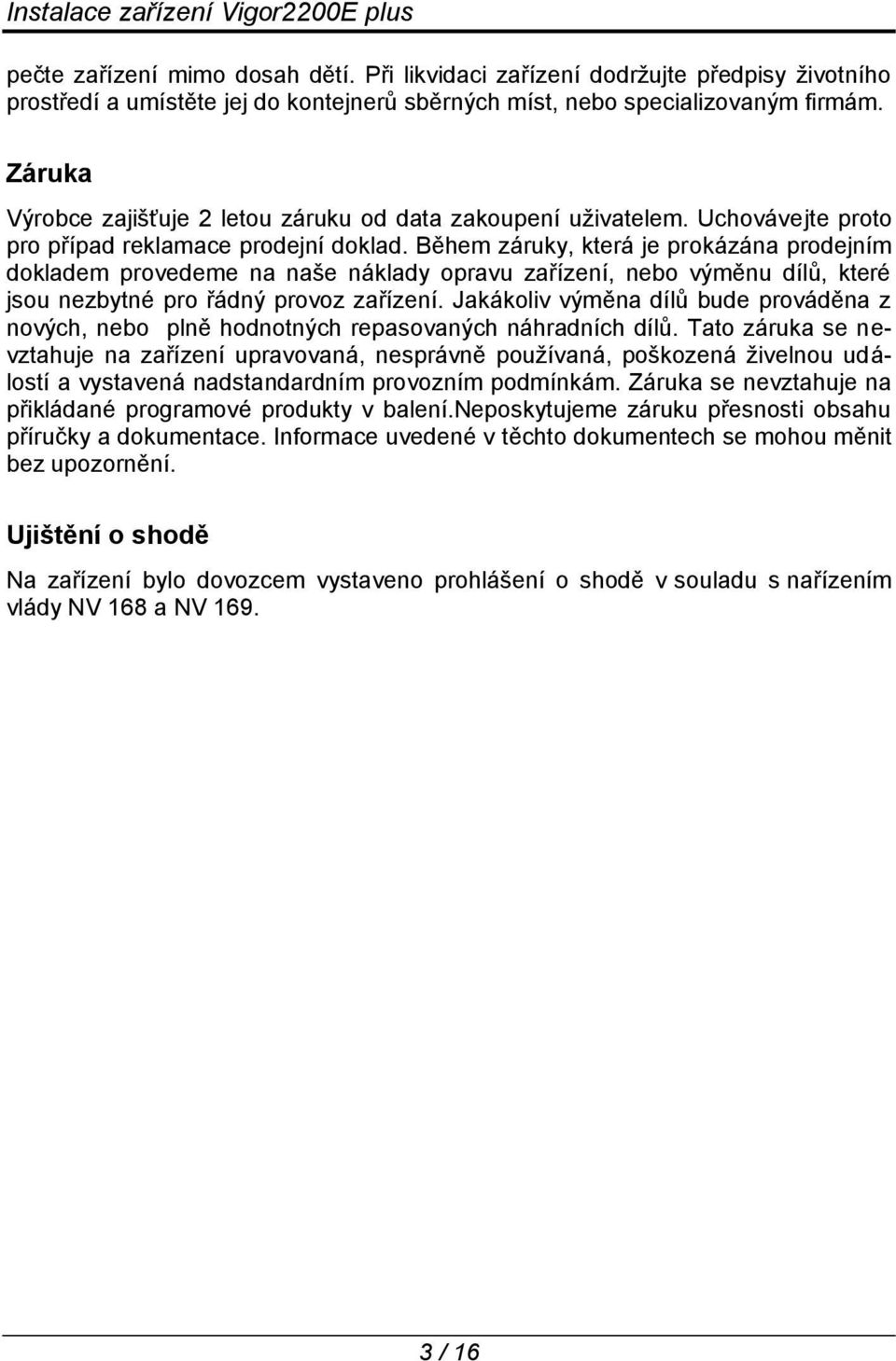 Během záruky, která je prokázána prodejním dokladem provedeme na naše náklady opravu zařízení, nebo výměnu dílů, které jsou nezbytné pro řádný provoz zařízení.