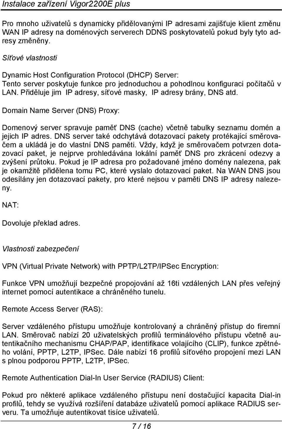 Přiděluje jim IP adresy, síťové masky, IP adresy brány, DNS atd. Domain Name Server (DNS) Proxy: Domenový server spravuje paměť DNS (cache) včetně tabulky seznamu domén a jejich IP adres.