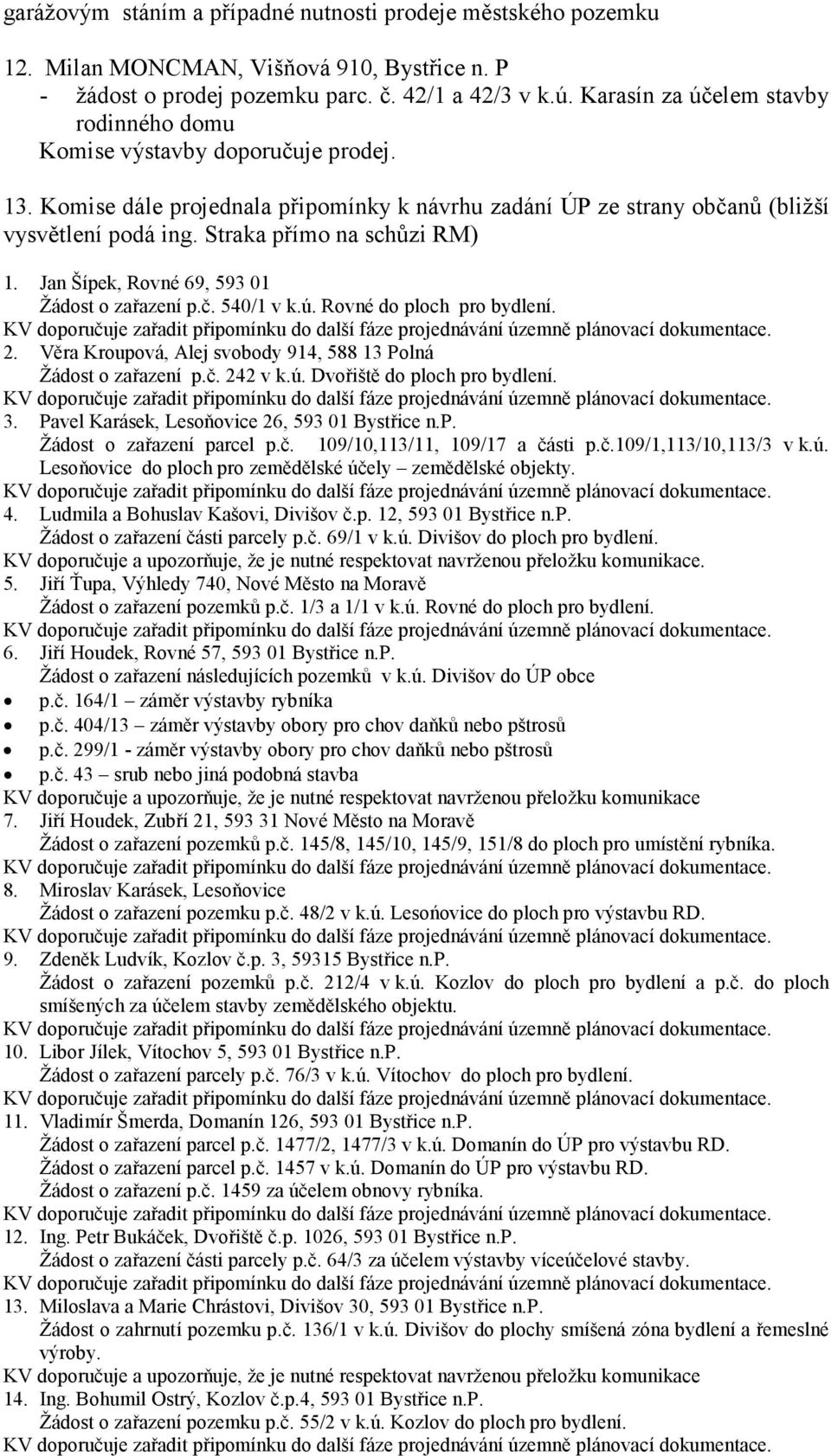 Straka přímo na schůzi RM) 1. Jan Šípek, Rovné 69, 593 01 Žádost o zařazení p.č. 540/1 v k.ú. Rovné do ploch pro bydlení. 2. Věra Kroupová, Alej svobody 914, 588 13 Polná Žádost o zařazení p.č. 242 v k.