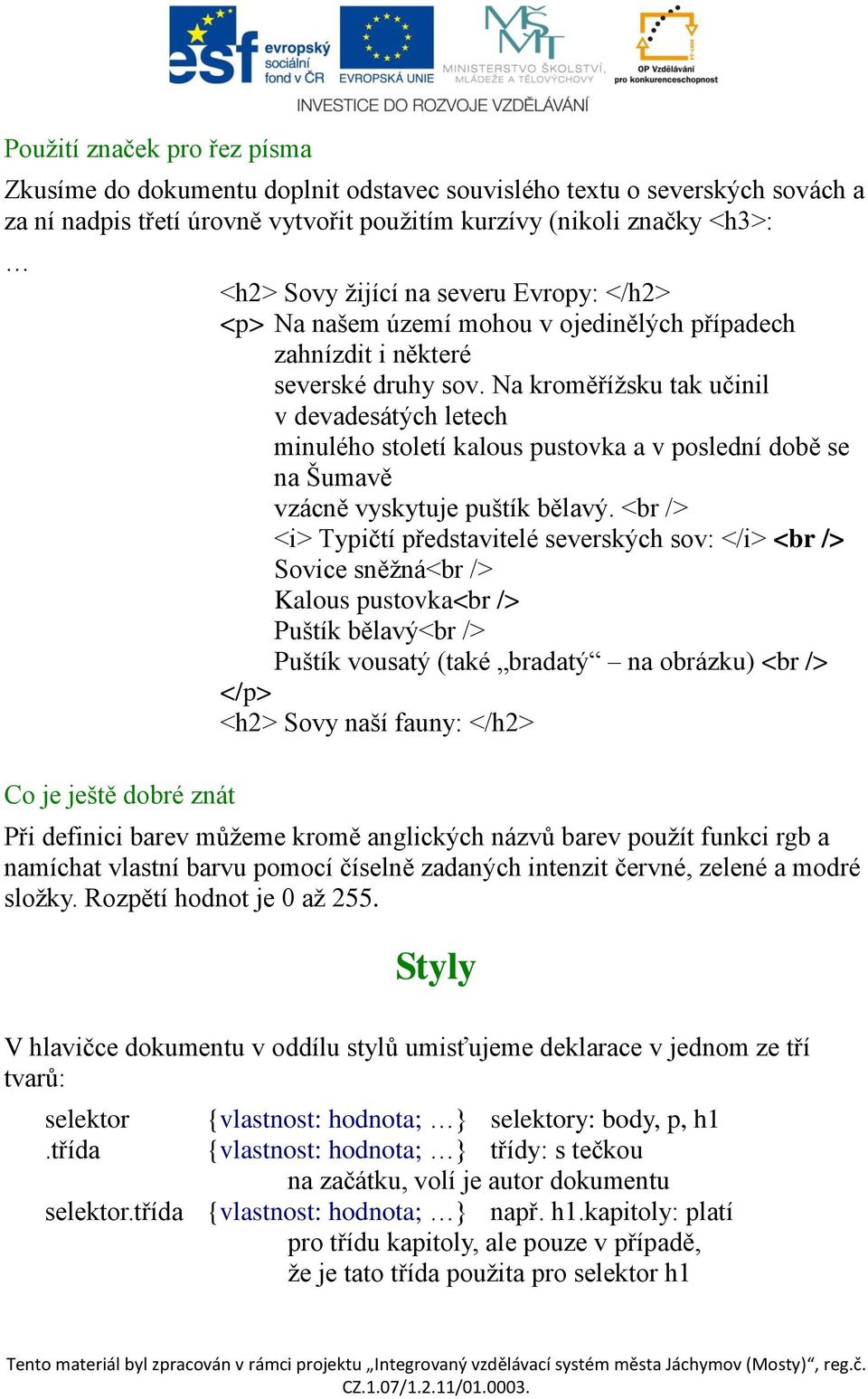 Na kroměřížsku tak učinil v devadesátých letech minulého století kalous pustovka a v poslední době se na Šumavě vzácně vyskytuje puštík bělavý.