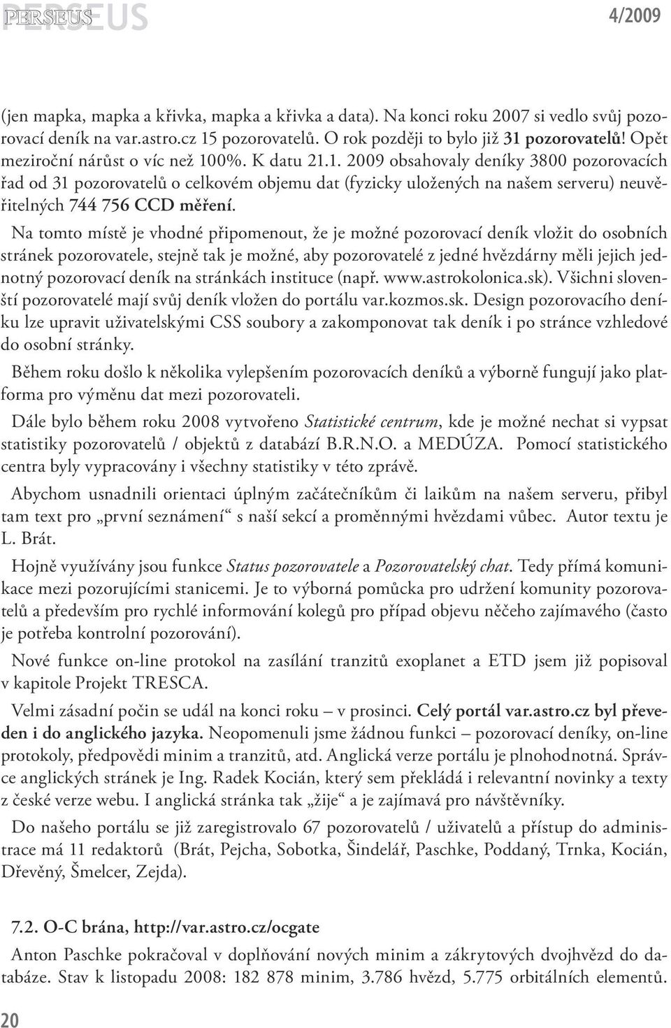 Na tomto místě je vhodné připomenout, že je možné pozorovací deník vložit do osobních stránek pozorovatele, stejně tak je možné, aby pozorovatelé z jedné hvězdárny měli jejich jednotný pozorovací