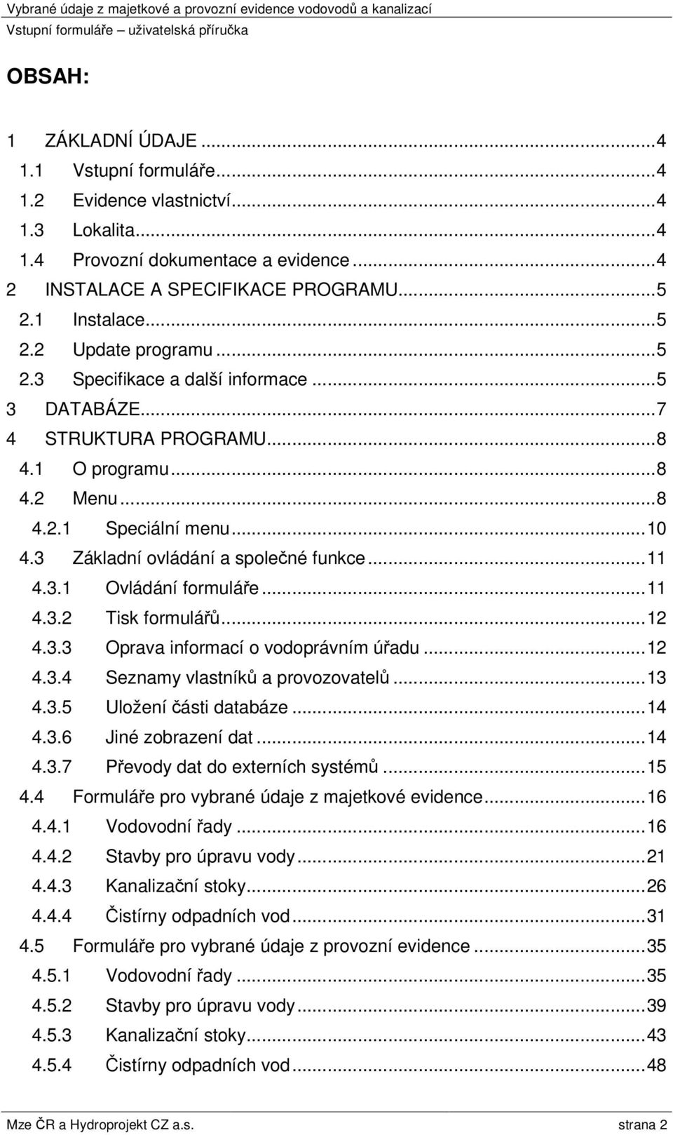 ..11 4.3.2 Tisk formulářů...12 4.3.3 Oprava informací o vodoprávním úřadu...12 4.3.4 Seznamy vlastníků a provozovatelů...13 4.3.5 Uložení části databáze...14 4.3.6 Jiné zobrazení dat...14 4.3.7 Převody dat do externích systémů.