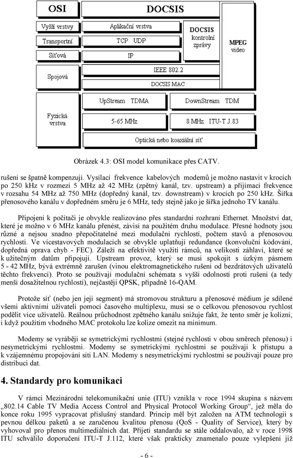 Šířka přenosového kanálu v dopředném směru je 6 MHz, tedy stejně jako je šířka jednoho TV kanálu. Připojení k počítači je obvykle realizováno přes standardní rozhraní Ethernet.