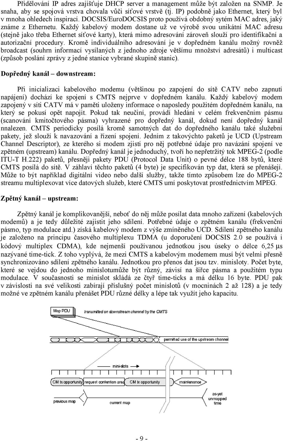 Každý kabelový modem dostane už ve výrobě svou unikátní MAC adresu (stejně jako třeba Ethernet síťové karty), která mimo adresování zároveň slouží pro identifikační a autorizační procedury.