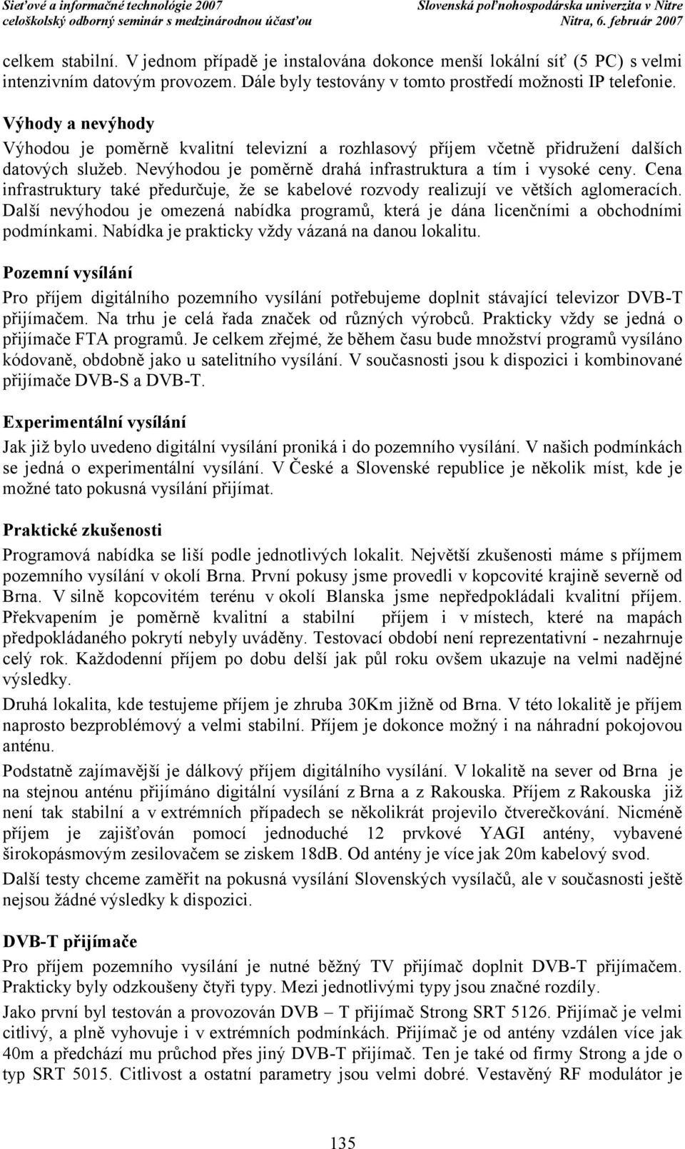 Cena infrastruktury také předurčuje, že se kabelové rozvody realizují ve větších aglomeracích. Další nevý hodou je omezená nabídka programů, která je dána licenčními a obchodními podmínkami.
