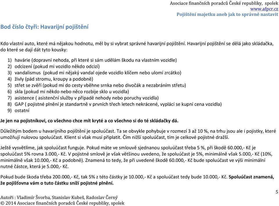 odcizí) 3) vandalismus (pokud mi nějaký vandal ojede vozidlo klíčem nebo ulomí zrcátko) 4) živly (pád stromu, kroupy a podobně) 5) střet se zvěří (pokud mi do cesty vběhne srnka nebo divočák a