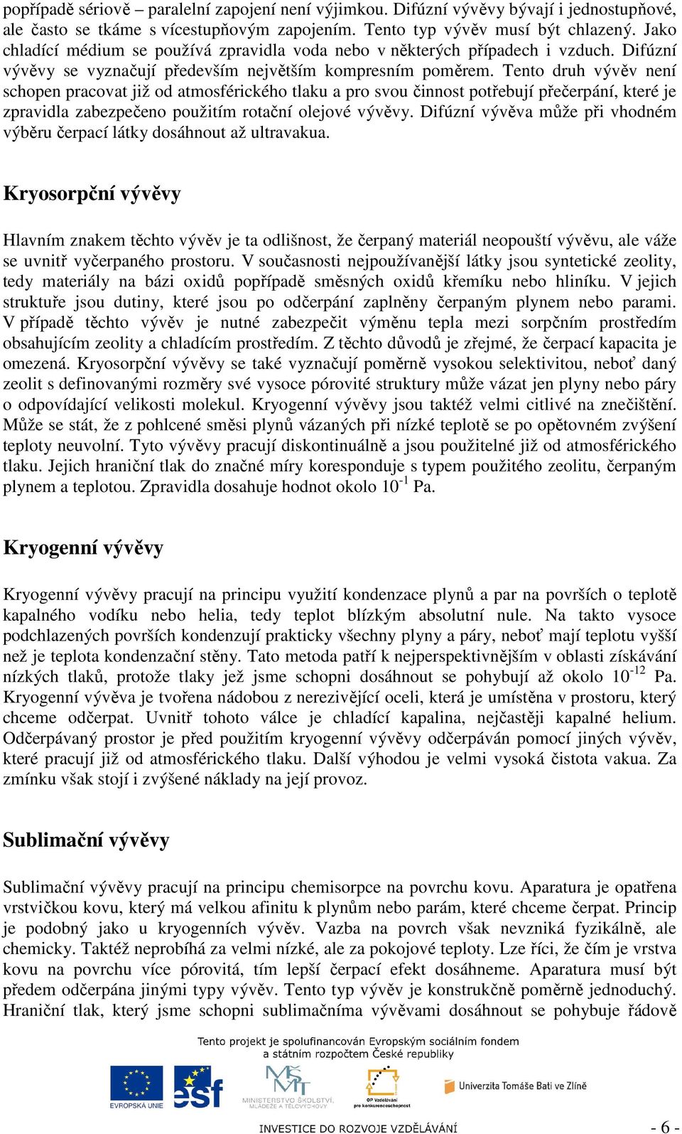 Tento druh vývěv není schopen pracovat již od atmosférického tlaku a pro svou činnost potřebují přečerpání, které je zpravidla zabezpečeno použitím rotační olejové vývěvy.