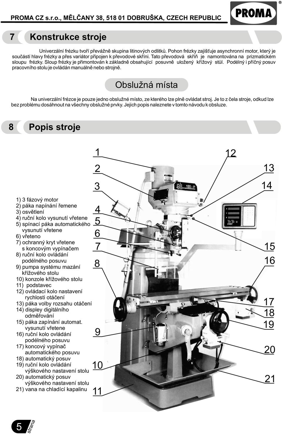Podélný i pøíèný posuv pracovního stolu je ovládán manuálnì nebo strojnì. Obslužná místa Na univerzální frézce je pouze jedno obslužné místo, ze kterého lze plnì ovládat stroj.