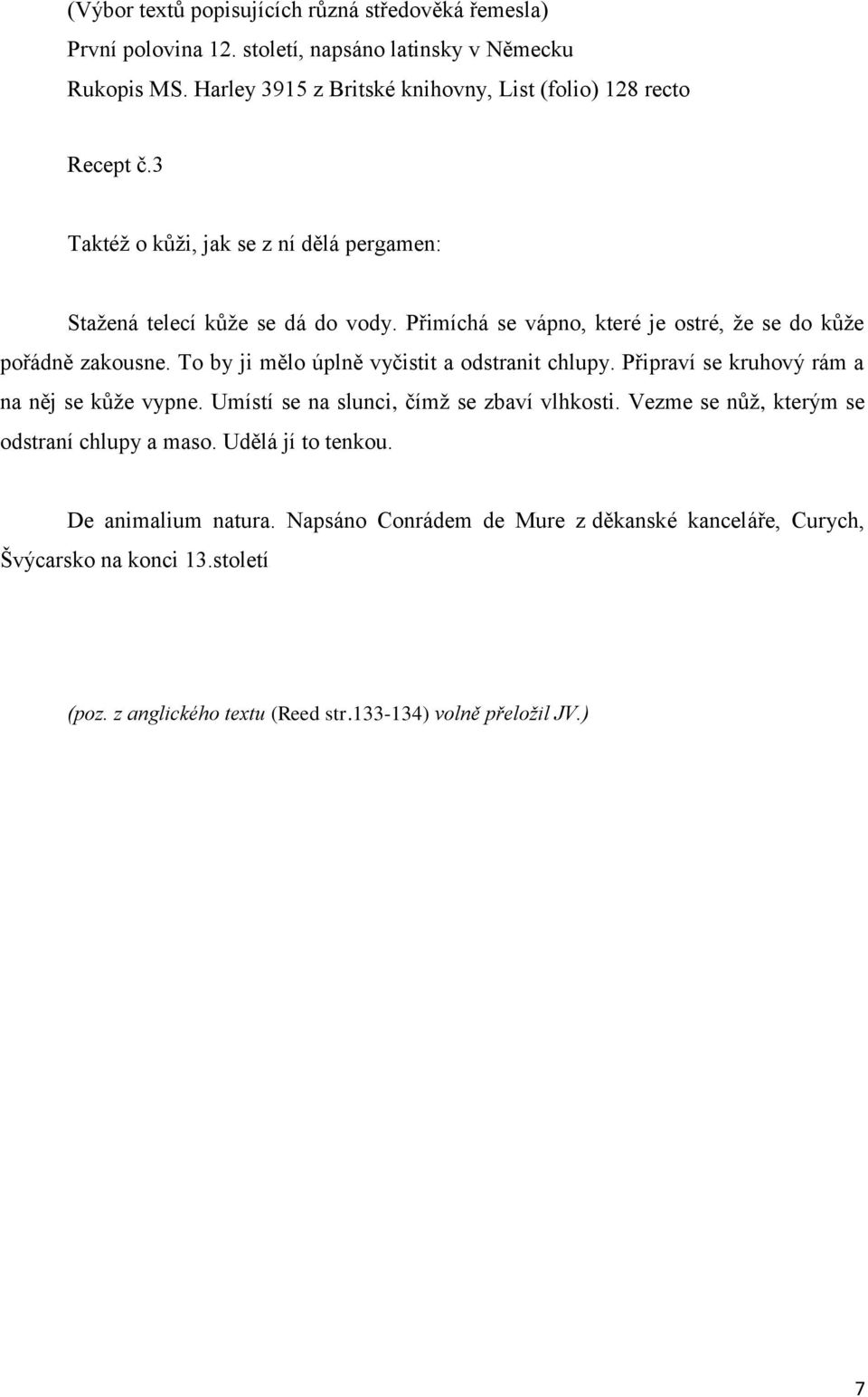 Přimíchá se vápno, které je ostré, že se do kůže pořádně zakousne. To by ji mělo úplně vyčistit a odstranit chlupy. Připraví se kruhový rám a na něj se kůže vypne.