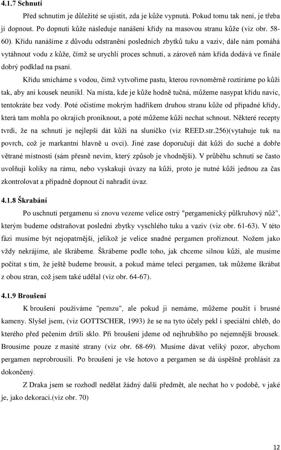 Křídu smícháme s vodou, čímž vytvoříme pastu, kterou rovnoměrně roztíráme po kůži tak, aby ani kousek neunikl. Na místa, kde je kůže hodně tučná, můžeme nasypat křídu navíc, tentokráte bez vody.